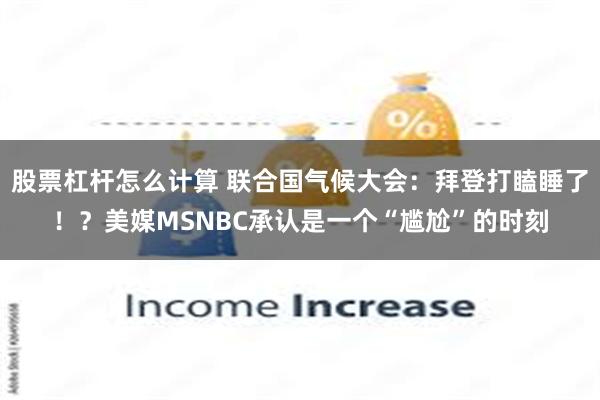 股票杠杆怎么计算 联合国气候大会：拜登打瞌睡了！？美媒MSNBC承认是一个“尴尬”的时刻