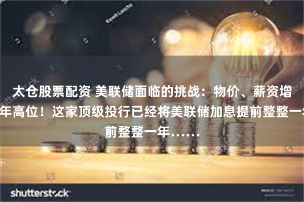太仓股票配资 美联储面临的挑战：物价、薪资增幅创数年高位！这家顶级投行已经将美联储加息提前整整一年……
