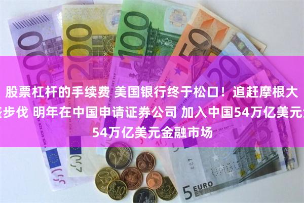 股票杠杆的手续费 美国银行终于松口！追赶摩根大通及高盛步伐 明年在中国申请证券公司 加入中国54万亿美元金融市场