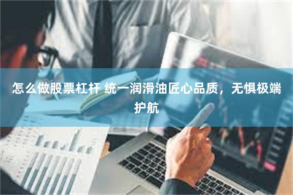 怎么做股票杠杆 统一润滑油匠心品质，无惧极端护航