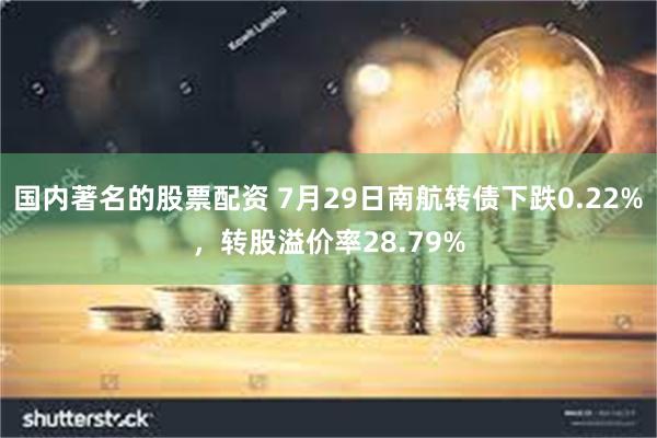 国内著名的股票配资 7月29日南航转债下跌0.22%，转股溢价率28.79%