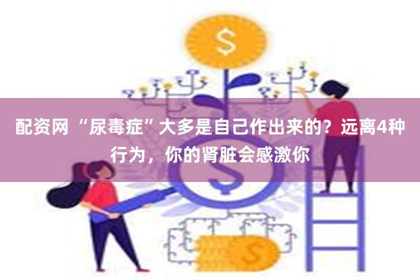配资网 “尿毒症”大多是自己作出来的？远离4种行为，你的肾脏会感激你