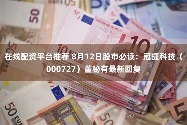 在线配资平台推荐 8月12日股市必读：冠捷科技（000727）董秘有最新回复