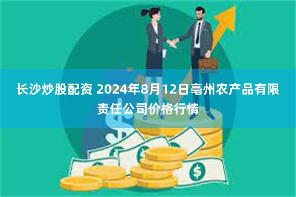 长沙炒股配资 2024年8月12日亳州农产品有限责任公司价格行情