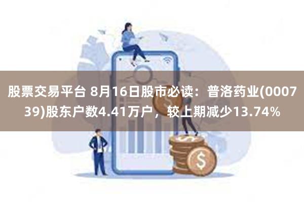 股票交易平台 8月16日股市必读：普洛药业(000739)股东户数4.41万户，较上期减少13.74%