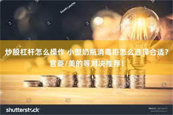 炒股杠杆怎么操作 小型奶瓶消毒柜怎么选择合适？宫菱/美的等对决推荐！