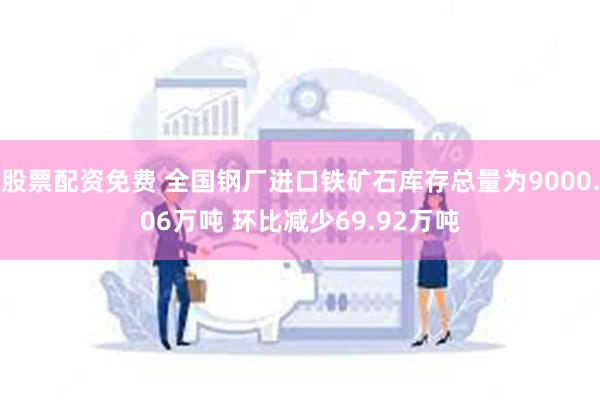 股票配资免费 全国钢厂进口铁矿石库存总量为9000.06万吨 环比减少69.92万吨