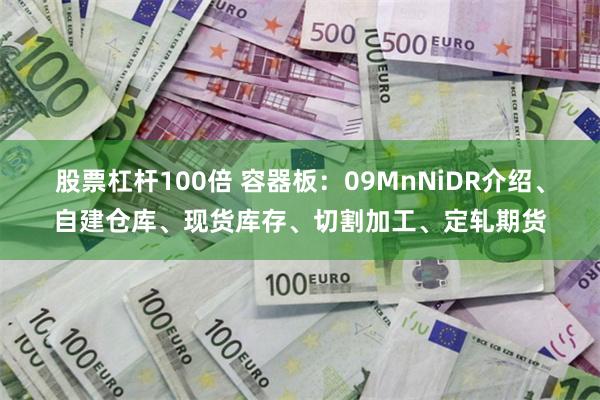 股票杠杆100倍 容器板：09MnNiDR介绍、自建仓库、现货库存、切割加工、定轧期货