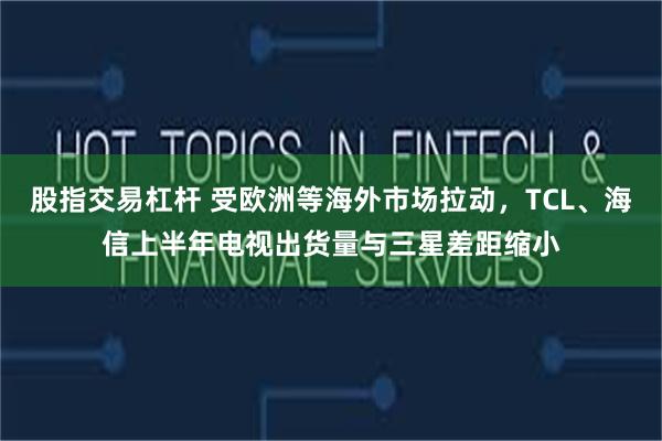 股指交易杠杆 受欧洲等海外市场拉动，TCL、海信上半年电视出货量与三星差距缩小