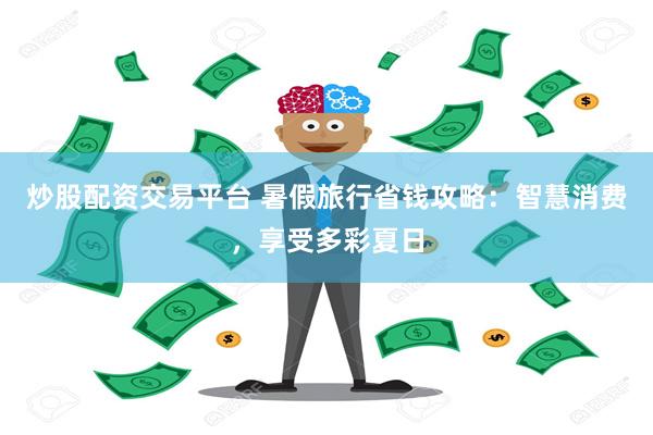 炒股配资交易平台 暑假旅行省钱攻略：智慧消费，享受多彩夏日