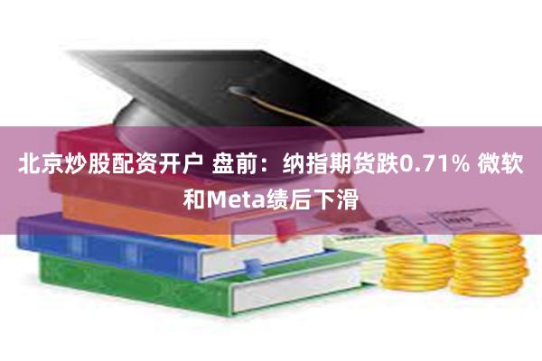 北京炒股配资开户 盘前：纳指期货跌0.71% 微软和Meta绩后下滑