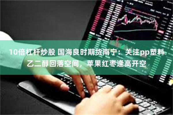 10倍杠杆炒股 国海良时期货南宁：关注pp塑料乙二醇回落空间，苹果红枣逢高开空