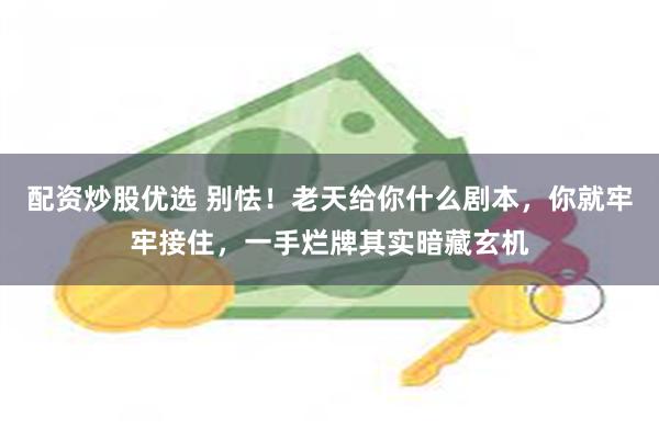配资炒股优选 别怯！老天给你什么剧本，你就牢牢接住，一手烂牌其实暗藏玄机