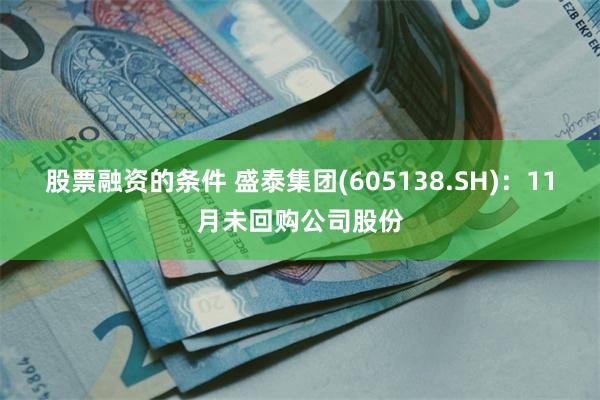 股票融资的条件 盛泰集团(605138.SH)：11月未回购公司股份