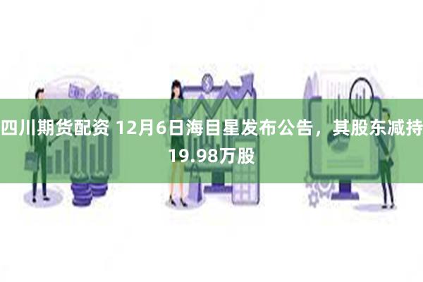 四川期货配资 12月6日海目星发布公告，其股东减持19.98万股