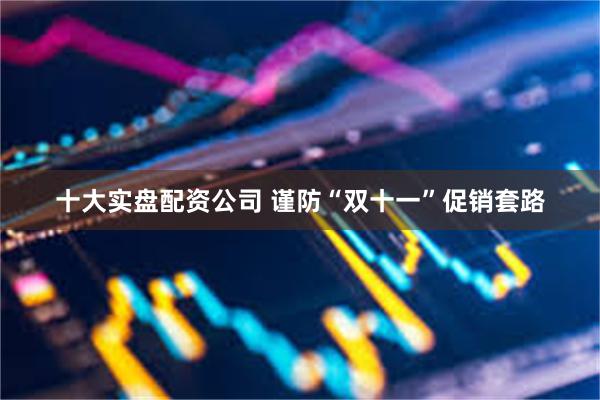 十大实盘配资公司 谨防“双十一”促销套路