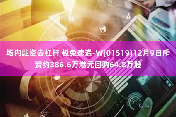场内融资去杠杆 极兔速递-W(01519)12月9日斥资约386.6万港元回购64.8万股