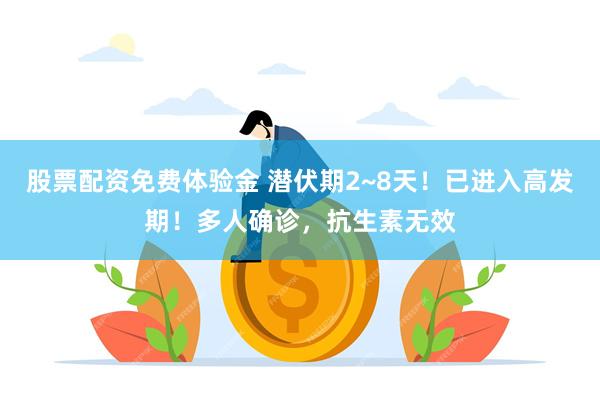 股票配资免费体验金 潜伏期2~8天！已进入高发期！多人确诊，抗生素无效