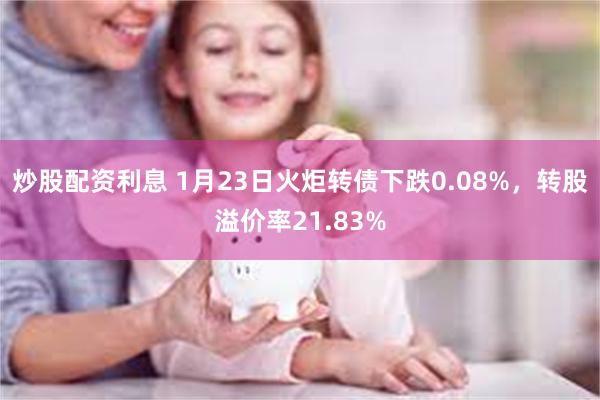 炒股配资利息 1月23日火炬转债下跌0.08%，转股溢价率21.83%
