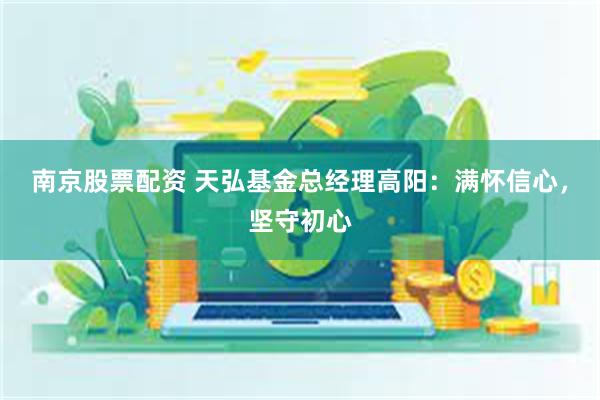 南京股票配资 天弘基金总经理高阳：满怀信心，坚守初心