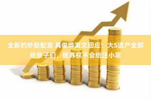 全新的炒股配资 具俊晔发文回应：大S遗产全部给孩子们，抚养权不会给汪小菲