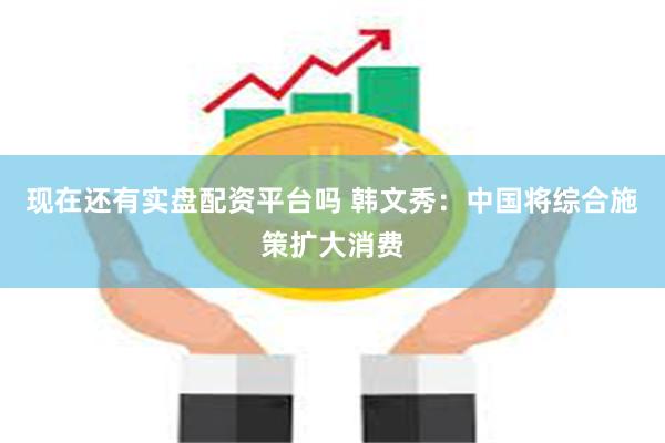 现在还有实盘配资平台吗 韩文秀：中国将综合施策扩大消费