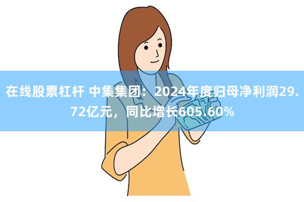 在线股票杠杆 中集集团：2024年度归母净利润29.72亿元，同比增长605.60%