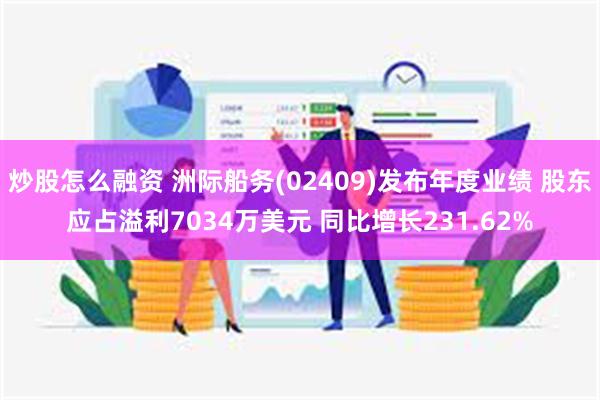 炒股怎么融资 洲际船务(02409)发布年度业绩 股东应占溢利7034万美元 同比增长231.62%