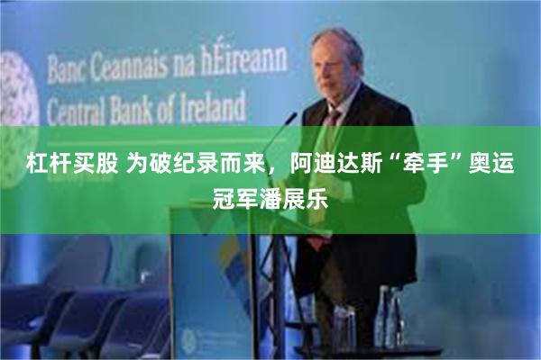 杠杆买股 为破纪录而来，阿迪达斯“牵手”奥运冠军潘展乐