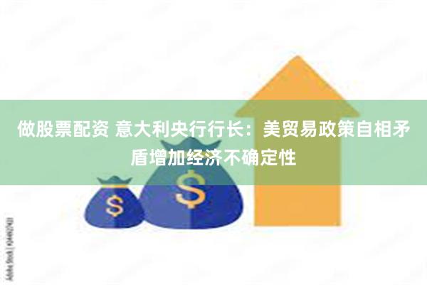 做股票配资 意大利央行行长：美贸易政策自相矛盾增加经济不确定性