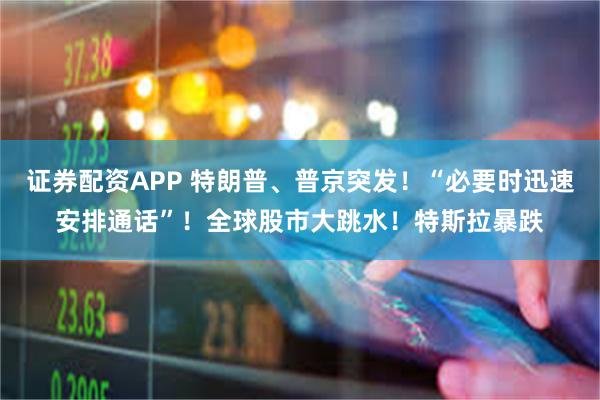 证券配资APP 特朗普、普京突发！“必要时迅速安排通话”！全球股市大跳水！特斯拉暴跌