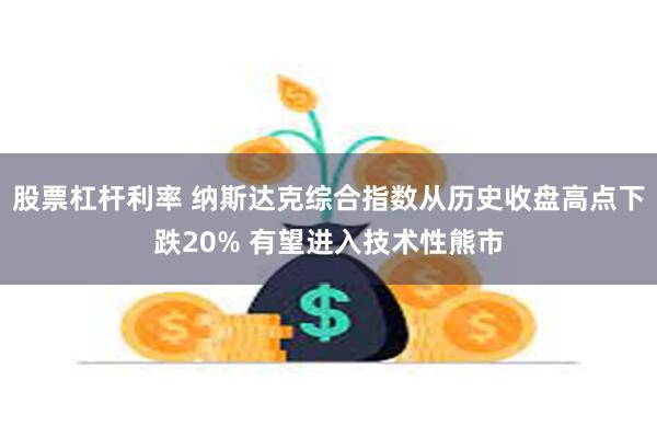 股票杠杆利率 纳斯达克综合指数从历史收盘高点下跌20% 有望进入技术性熊市