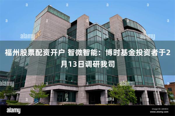 福州股票配资开户 智微智能：博时基金投资者于2月13日调研我司