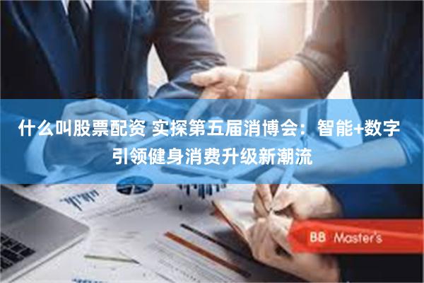 什么叫股票配资 实探第五届消博会：智能+数字 引领健身消费升级新潮流