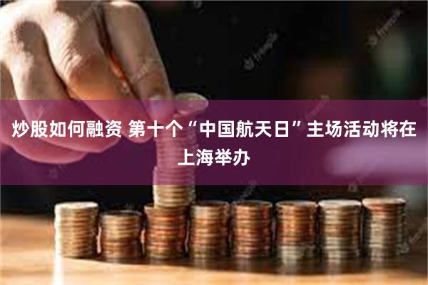 炒股如何融资 第十个“中国航天日”主场活动将在上海举办