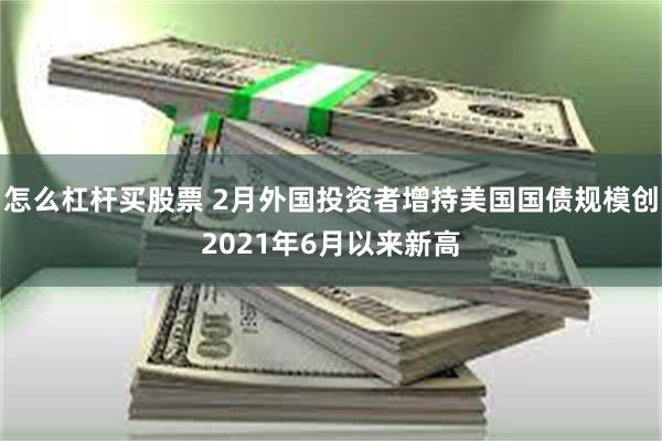 怎么杠杆买股票 2月外国投资者增持美国国债规模创2021年6月以来新高