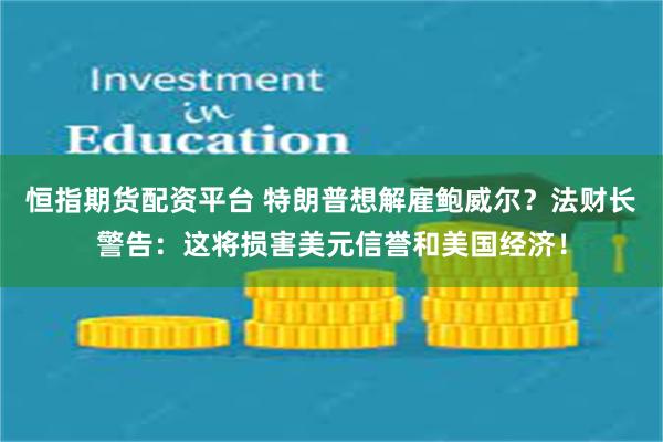 恒指期货配资平台 特朗普想解雇鲍威尔？法财长警告：这将损害美元信誉和美国经济！
