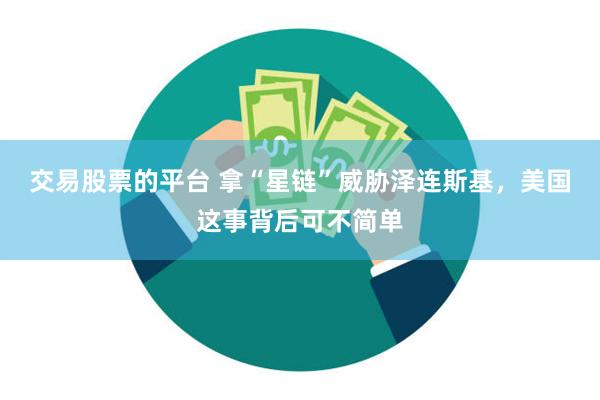 交易股票的平台 拿“星链”威胁泽连斯基，美国这事背后可不简单