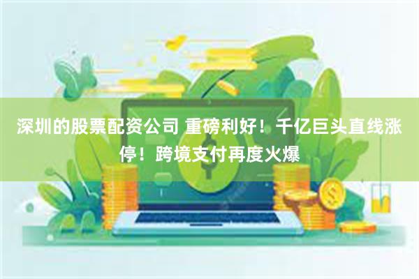 深圳的股票配资公司 重磅利好！千亿巨头直线涨停！跨境支付再度火爆