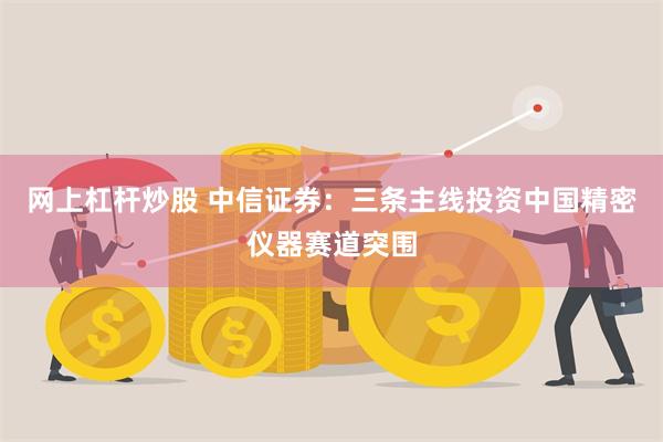 网上杠杆炒股 中信证券：三条主线投资中国精密仪器赛道突围