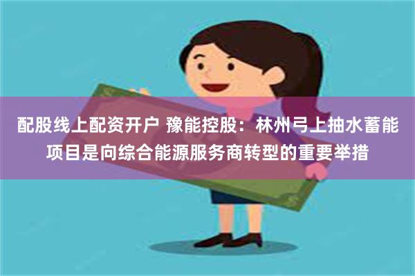 配股线上配资开户 豫能控股：林州弓上抽水蓄能项目是向综合能源服务商转型的重要举措