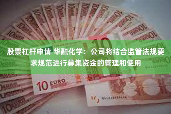 股票杠杆申请 华融化学：公司将结合监管法规要求规范进行募集资金的管理和使用