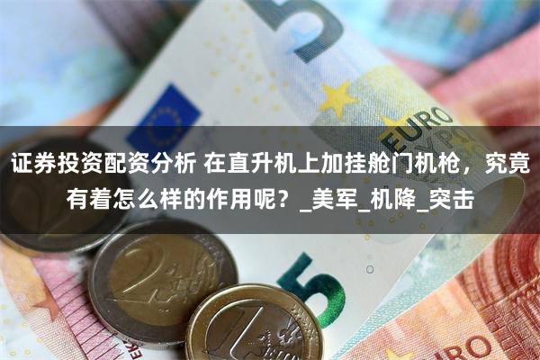 证券投资配资分析 在直升机上加挂舱门机枪，究竟有着怎么样的作用呢？_美军_机降_突击