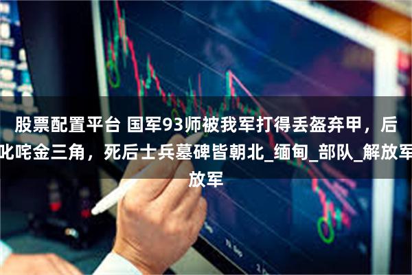 股票配置平台 国军93师被我军打得丢盔弃甲，后叱咤金三角，死后士兵墓碑皆朝北_缅甸_部队_解放军