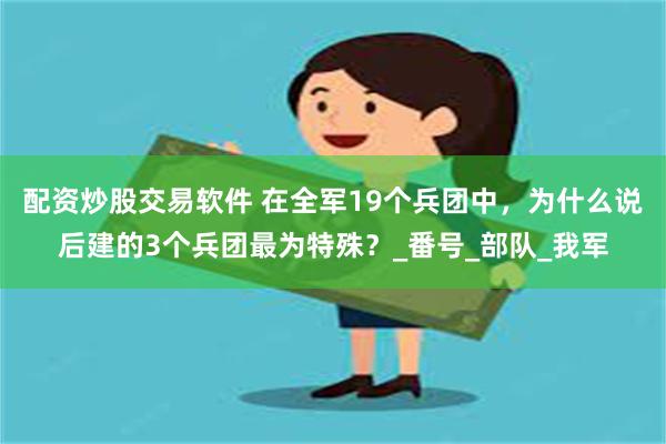 配资炒股交易软件 在全军19个兵团中，为什么说后建的3个兵团最为特殊？_番号_部队_我军