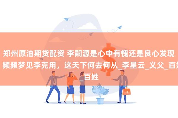 郑州原油期货配资 李嗣源是心中有愧还是良心发现，频频梦见李克用，这天下何去何从_李星云_义父_百姓