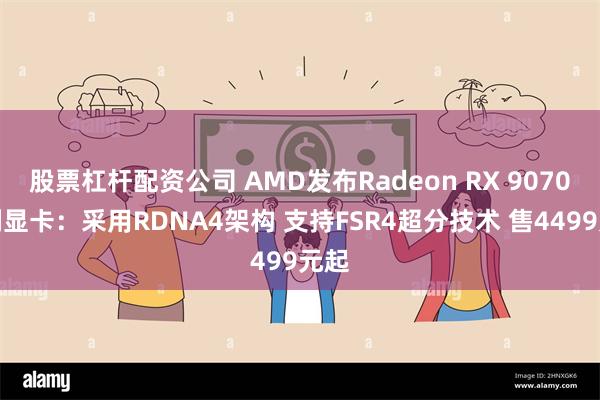 股票杠杆配资公司 AMD发布Radeon RX 9070系列显卡：采用RDNA4架构 支持FSR4超分技术 售4499元起