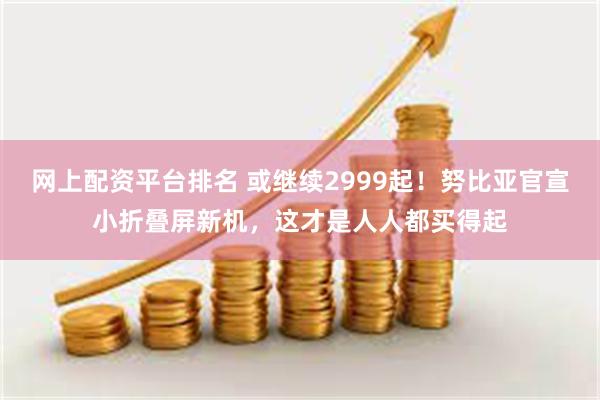 网上配资平台排名 或继续2999起！努比亚官宣小折叠屏新机，这才是人人都买得起