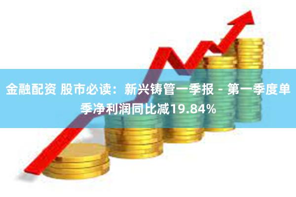 金融配资 股市必读：新兴铸管一季报 - 第一季度单季净利润同比减19.84%