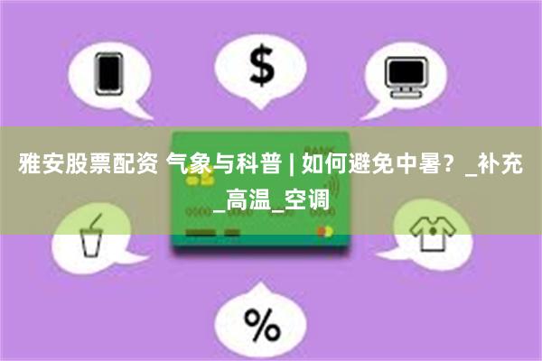 雅安股票配资 气象与科普 | 如何避免中暑？_补充_高温_空调